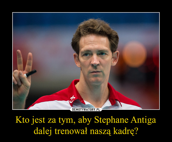 Kto jest za tym, aby Stephane Antiga dalej trenował naszą kadrę? –  