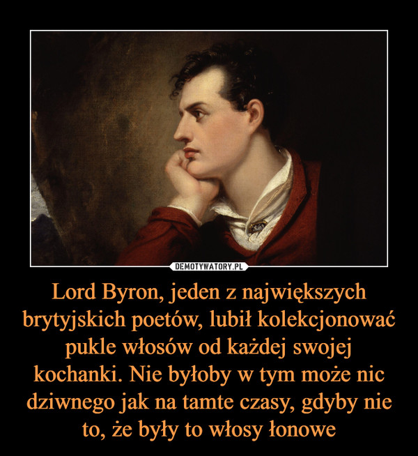 Lord Byron, jeden z największych brytyjskich poetów, lubił kolekcjonować pukle włosów od każdej swojej kochanki. Nie byłoby w tym może nic dziwnego jak na tamte czasy, gdyby nie to, że były to włosy łonowe –  