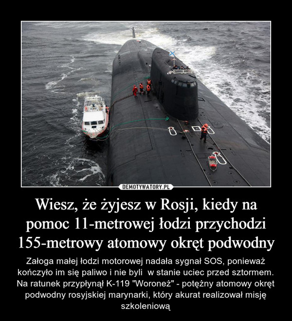 Wiesz, że żyjesz w Rosji, kiedy na pomoc 11-metrowej łodzi przychodzi 155-metrowy atomowy okręt podwodny – Załoga małej łodzi motorowej nadała sygnał SOS, ponieważ kończyło im się paliwo i nie byli  w stanie uciec przed sztormem. Na ratunek przypłynął K-119 "Woroneż" - potężny atomowy okręt podwodny rosyjskiej marynarki, który akurat realizował misję szkoleniową 