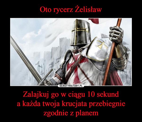 Oto rycerz Żelisław Zalajkuj go w ciągu 10 sekund
a każda twoja krucjata przebiegnie zgodnie z planem
