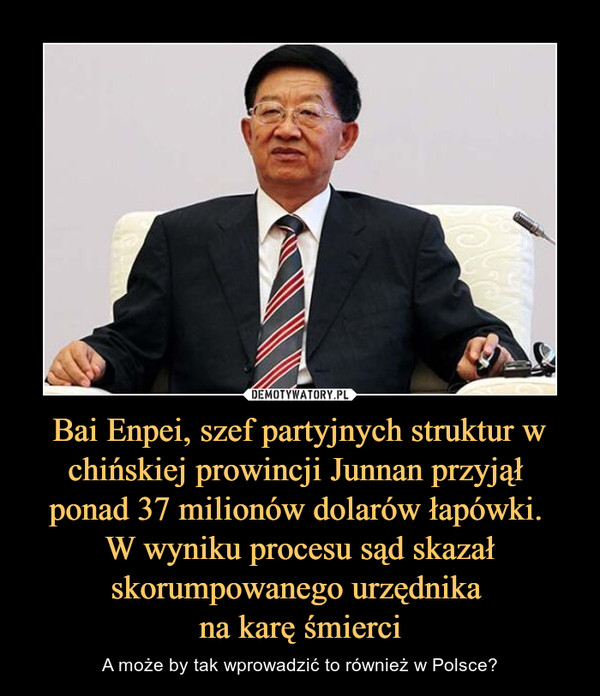 Bai Enpei, szef partyjnych struktur w chińskiej prowincji Junnan przyjął ponad 37 milionów dolarów łapówki. W wyniku procesu sąd skazał skorumpowanego urzędnika na karę śmierci – A może by tak wprowadzić to również w Polsce? 