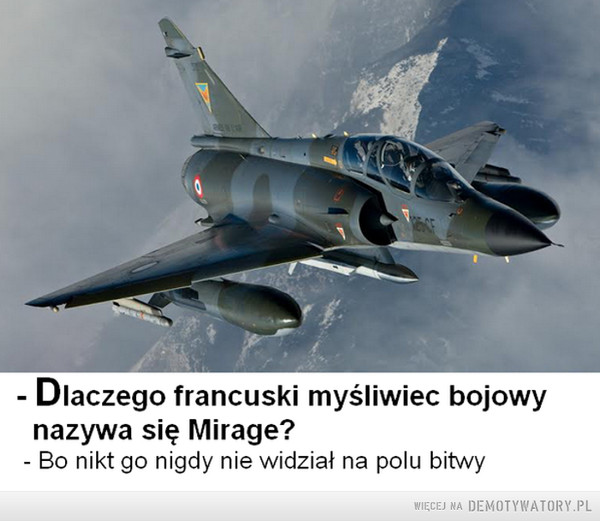 Z dowcipów o Francuzach... –  Dlaczego francuski myśliwiec bojowynazywa się Mirage?Bo nikt go nigdy nie widział na polu bitwy