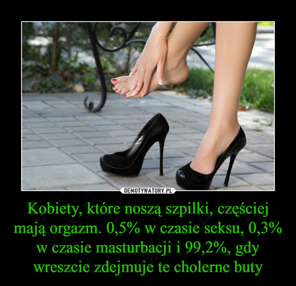 Kobiety, które noszą szpilki, częściej mają orgazm. 0,5% w czasie seksu, 0,3% w czasie masturbacji i 99,2%, gdy wreszcie zdejmuje te cholerne buty