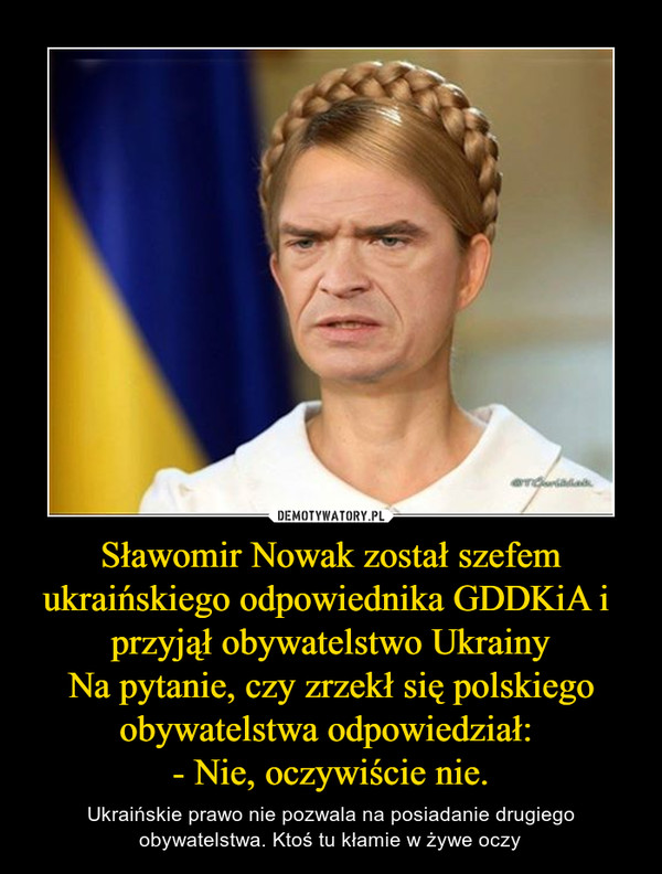 Sławomir Nowak został szefem ukraińskiego odpowiednika GDDKiA i przyjął obywatelstwo UkrainyNa pytanie, czy zrzekł się polskiego obywatelstwa odpowiedział: - Nie, oczywiście nie. – Ukraińskie prawo nie pozwala na posiadanie drugiego obywatelstwa. Ktoś tu kłamie w żywe oczy 