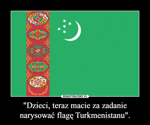 "Dzieci, teraz macie za zadanie narysować flagę Turkmenistanu".