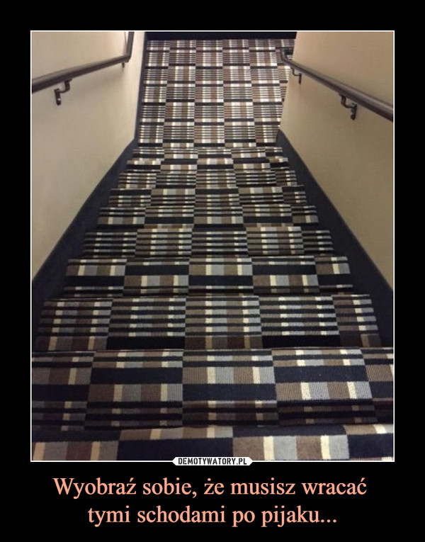Wyobraź sobie, że musisz wracać 
tymi schodami po pijaku...
