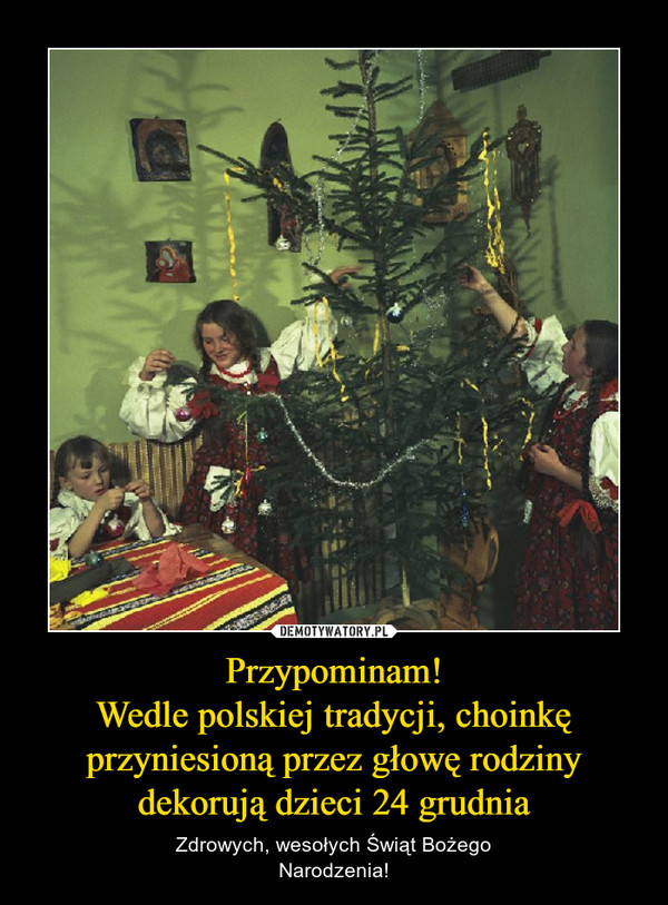 Przypominam!Wedle polskiej tradycji, choinkę przyniesioną przez głowę rodziny dekorują dzieci 24 grudnia – Zdrowych, wesołych Świąt BożegoNarodzenia! 
