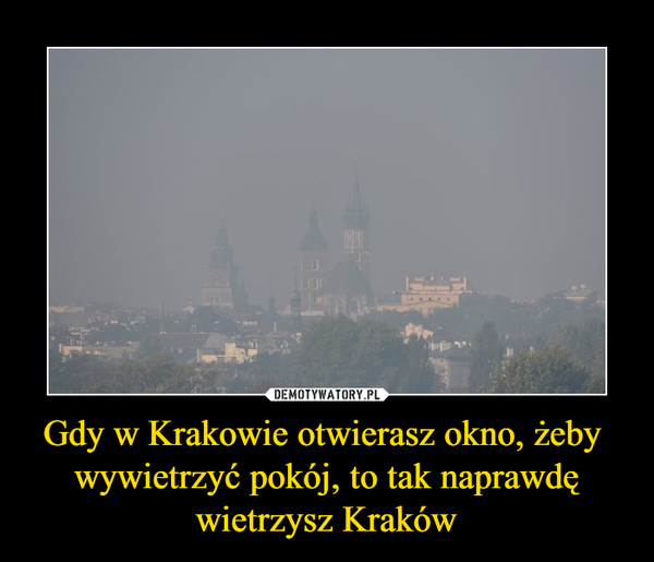Gdy w Krakowie otwierasz okno, żeby 
wywietrzyć pokój, to tak naprawdę
wietrzysz Kraków
