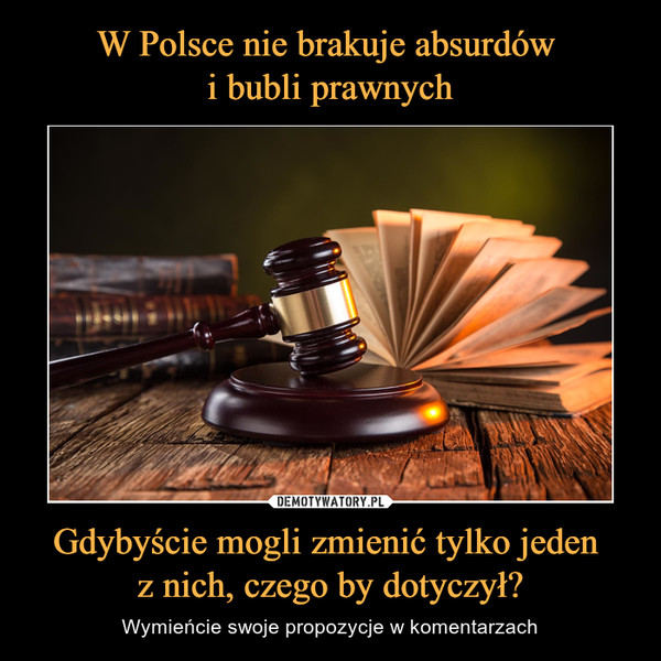 W Polsce nie brakuje absurdów 
i bubli prawnych Gdybyście mogli zmienić tylko jeden 
z nich, czego by dotyczył?