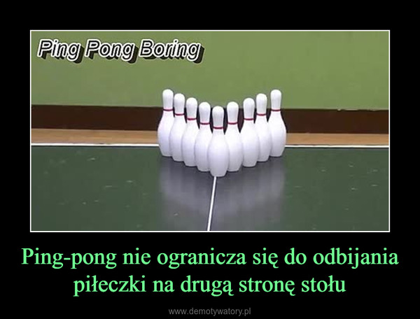 Ping-pong nie ogranicza się do odbijania piłeczki na drugą stronę stołu –  