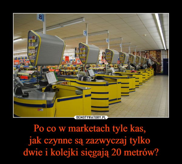 Po co w marketach tyle kas, jak czynne są zazwyczaj tylko dwie i kolejki sięgają 20 metrów? –  
