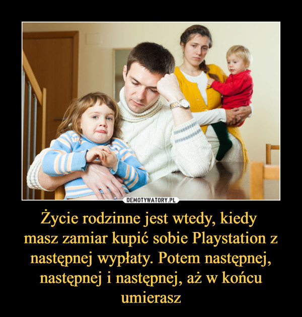 Życie rodzinne jest wtedy, kiedy masz zamiar kupić sobie Playstation z następnej wypłaty. Potem następnej, następnej i następnej, aż w końcu umierasz –  