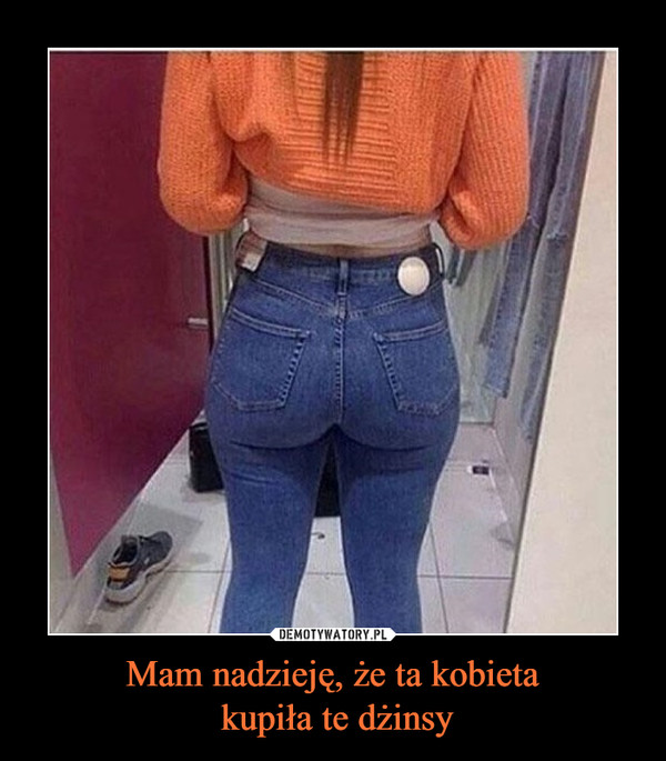 Mam nadzieję, że ta kobieta kupiła te dżinsy –  