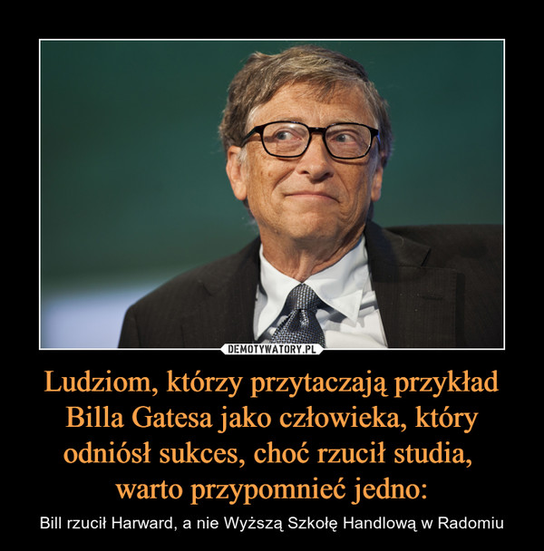 Ludziom, którzy przytaczają przykład Billa Gatesa jako człowieka, który odniósł sukces, choć rzucił studia, warto przypomnieć jedno: – Bill rzucił Harward, a nie Wyższą Szkołę Handlową w Radomiu 