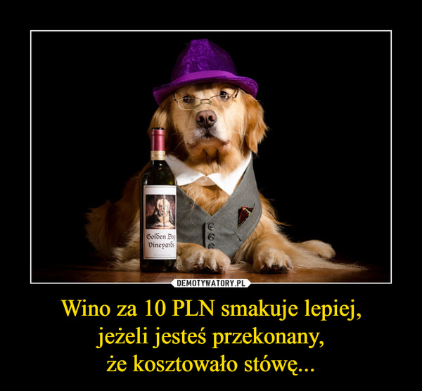 Wino za 10 PLN smakuje lepiej,jeżeli jesteś przekonany,że kosztowało stówę... –  