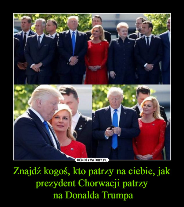 Znajdź kogoś, kto patrzy na ciebie, jak prezydent Chorwacji patrzy
 na Donalda Trumpa