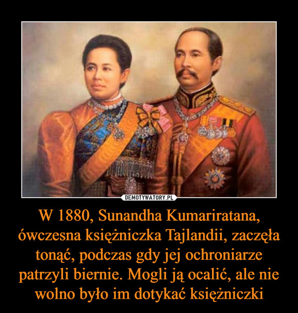 W 1880, Sunandha Kumariratana, ówczesna księżniczka Tajlandii, zaczęła tonąć, podczas gdy jej ochroniarze patrzyli biernie. Mogli ją ocalić, ale nie wolno było im dotykać księżniczki