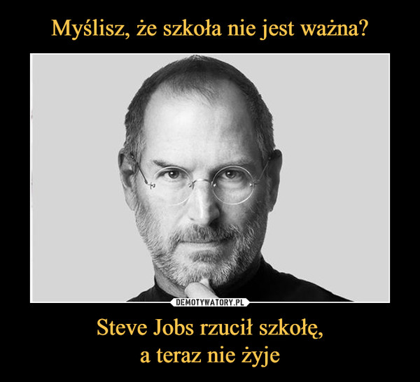 Steve Jobs rzucił szkołę,a teraz nie żyje –  
