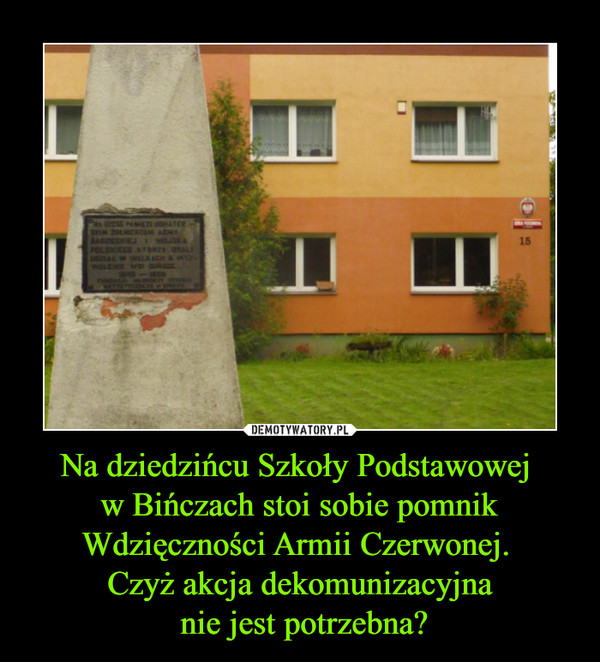 Na dziedzińcu Szkoły Podstawowej w Bińczach stoi sobie pomnik Wdzięczności Armii Czerwonej. Czyż akcja dekomunizacyjna nie jest potrzebna? –  