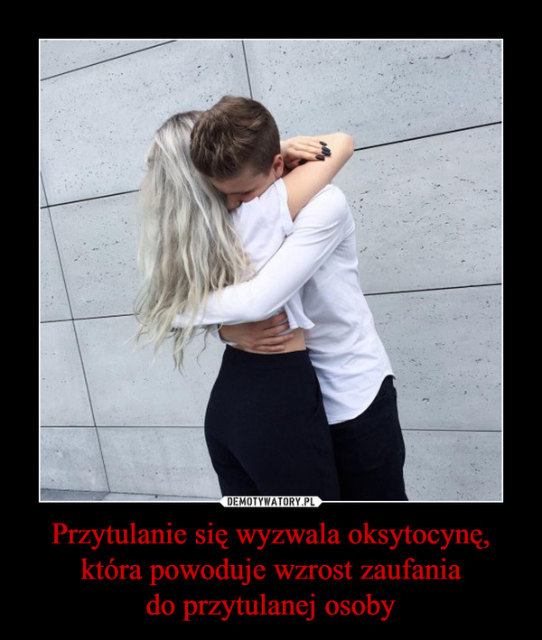 Przytulanie się wyzwala oksytocynę,która powoduje wzrost zaufaniado przytulanej osoby –  
