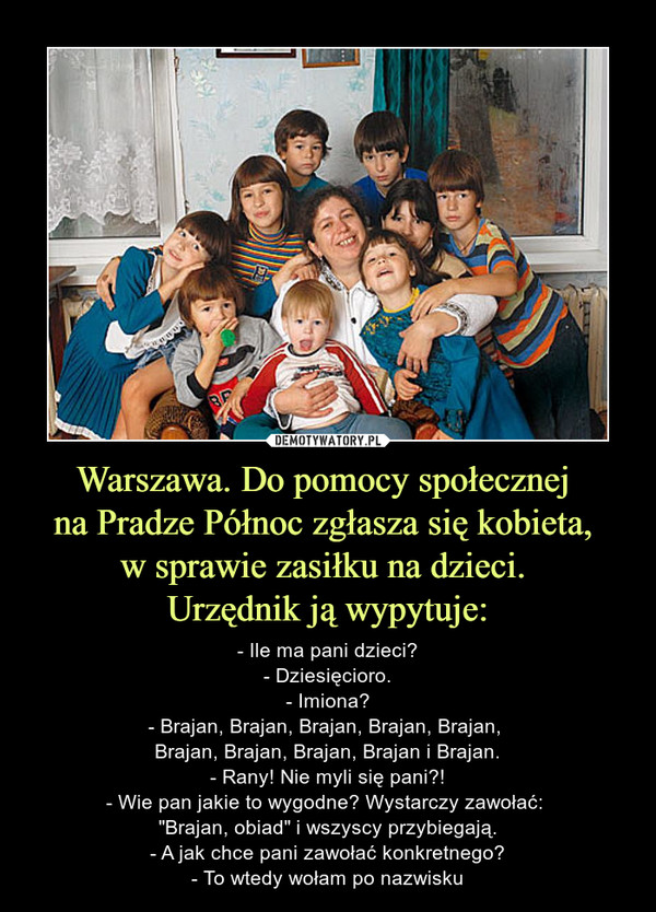 Warszawa. Do pomocy społecznej 
na Pradze Północ zgłasza się kobieta, 
w sprawie zasiłku na dzieci. 
Urzędnik ją wypytuje: