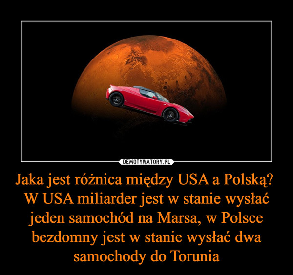 Jaka jest różnica między USA a Polską? W USA miliarder jest w stanie wysłać jeden samochód na Marsa, w Polsce bezdomny jest w stanie wysłać dwa samochody do Torunia –  