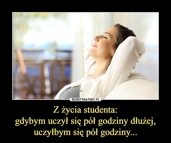 Z życia studenta:gdybym uczył się pół godziny dłużej, uczyłbym się pół godziny... –  