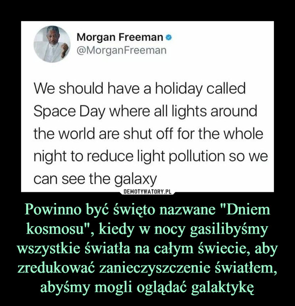Powinno być święto nazwane "Dniem kosmosu", kiedy w nocy gasilibyśmy wszystkie światła na całym świecie, aby zredukować zanieczyszczenie światłem, abyśmy mogli oglądać galaktykę