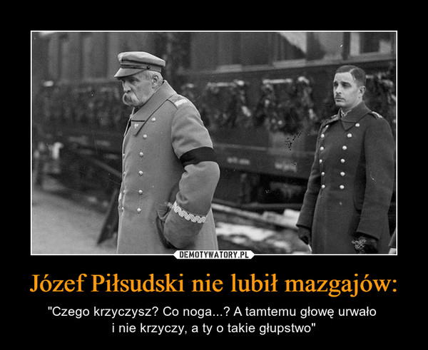 Józef Piłsudski nie lubił mazgajów: – "Czego krzyczysz? Co noga...? A tamtemu głowę urwało i nie krzyczy, a ty o takie głupstwo" 