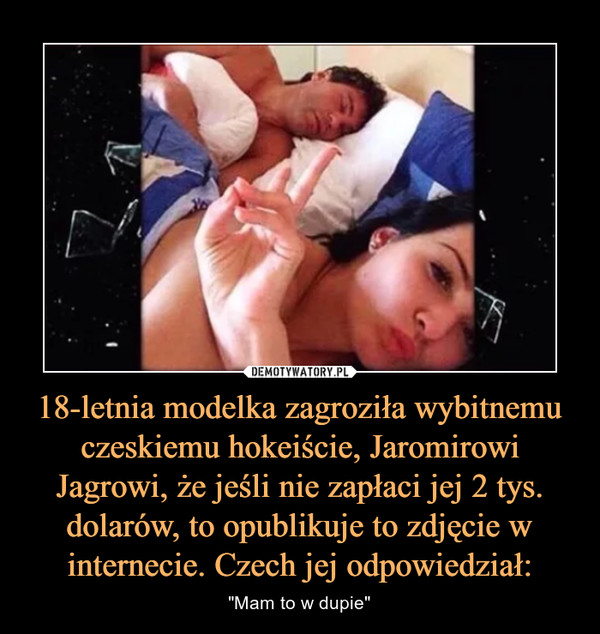 18-letnia modelka zagroziła wybitnemu czeskiemu hokeiście, Jaromirowi Jagrowi, że jeśli nie zapłaci jej 2 tys. dolarów, to opublikuje to zdjęcie w internecie. Czech jej odpowiedział: