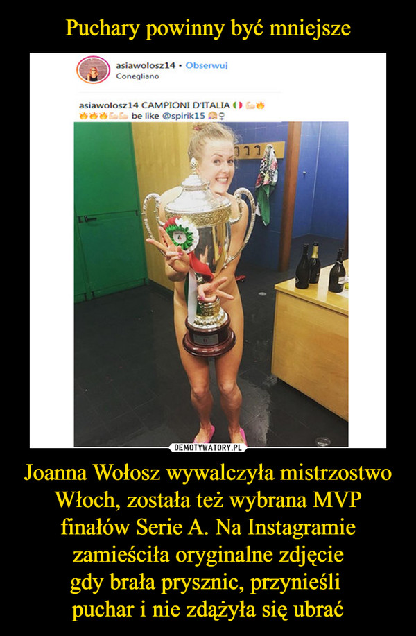 Puchary powinny być mniejsze Joanna Wołosz wywalczyła mistrzostwo Włoch, została też wybrana MVP finałów Serie A. Na Instagramie zamieściła oryginalne zdjęcie
gdy brała prysznic, przynieśli 
puchar i nie zdążyła się ubrać