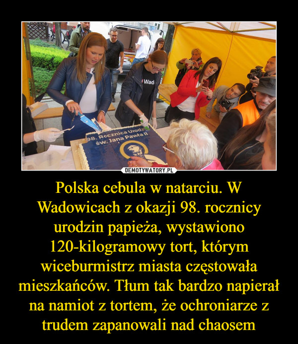 Polska cebula w natarciu. W Wadowicach z okazji 98. rocznicy urodzin papieża, wystawiono 120-kilogramowy tort, którym wiceburmistrz miasta częstowała mieszkańców. Tłum tak bardzo napierał na namiot z tortem, że ochroniarze z trudem zapanowali nad chaosem