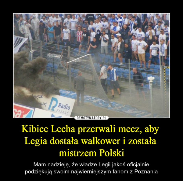 Kibice Lecha przerwali mecz, aby Legia dostała walkower i została mistrzem Polski – Mam nadzieję, że władze Legii jakoś oficjalniepodziękują swoim najwierniejszym fanom z Poznania 