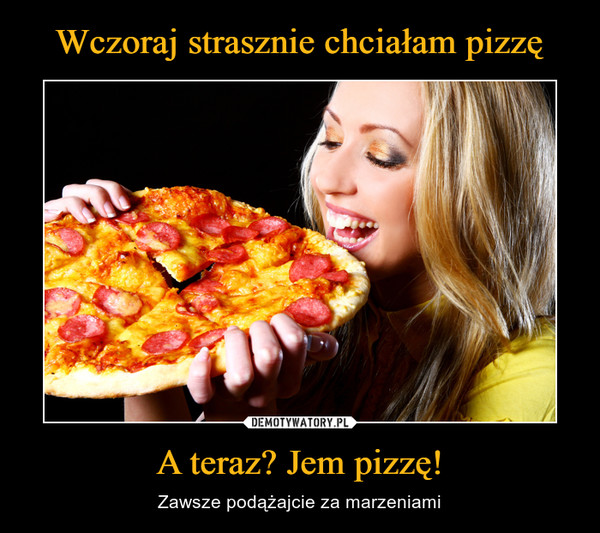 A teraz? Jem pizzę! – Zawsze podążajcie za marzeniami 