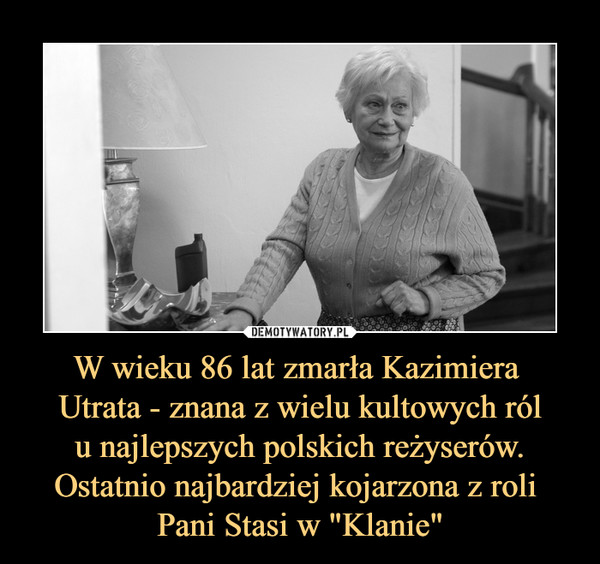 W wieku 86 lat zmarła Kazimiera 
Utrata - znana z wielu kultowych ról
 u najlepszych polskich reżyserów. 
Ostatnio najbardziej kojarzona z roli 
Pani Stasi w "Klanie"