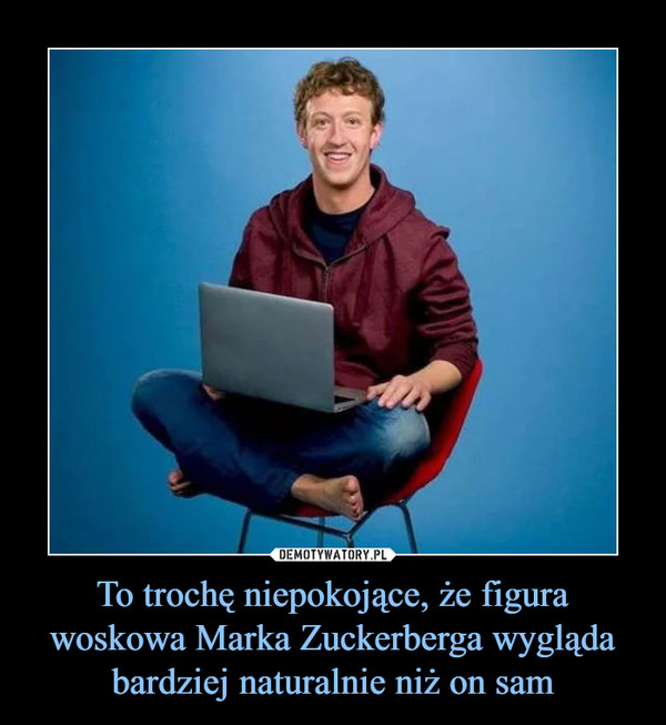 To trochę niepokojące, że figura woskowa Marka Zuckerberga wygląda bardziej naturalnie niż on sam –  