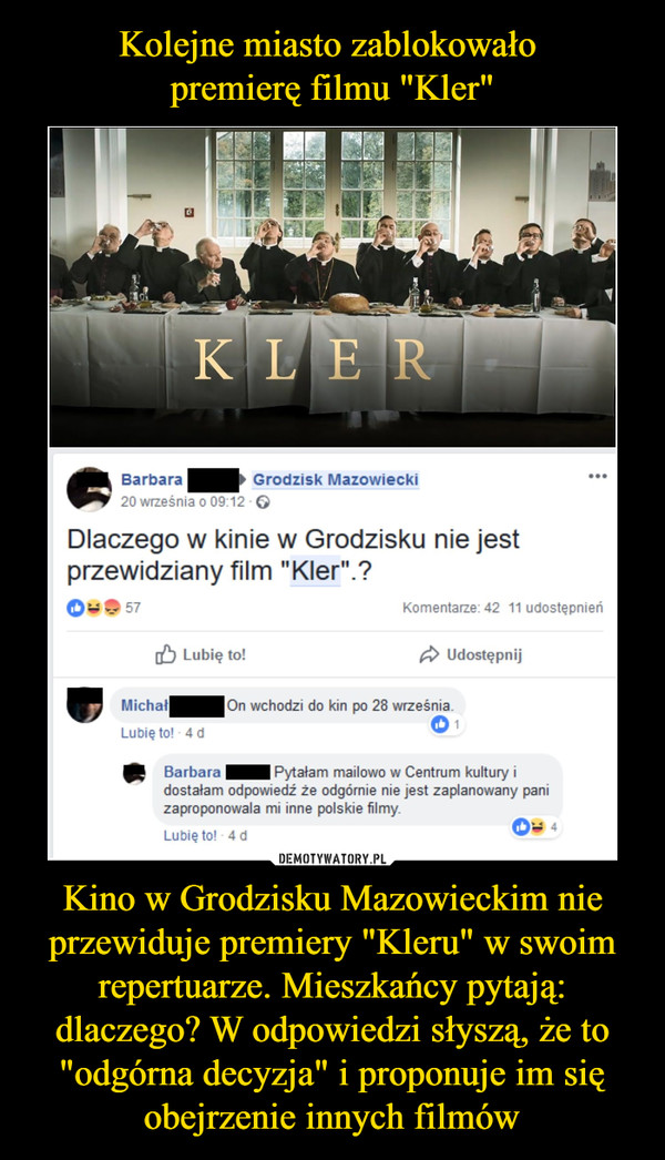 Kolejne miasto zablokowało 
premierę filmu "Kler" Kino w Grodzisku Mazowieckim nie przewiduje premiery "Kleru" w swoim repertuarze. Mieszkańcy pytają: dlaczego? W odpowiedzi słyszą, że to "odgórna decyzja" i proponuje im się obejrzenie innych filmów