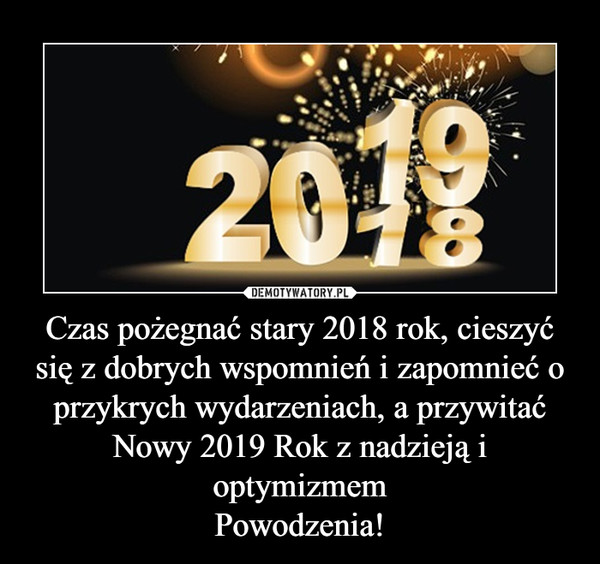 Czas pożegnać stary 2018 rok, cieszyć się z dobrych wspomnień i zapomnieć o przykrych wydarzeniach, a przywitać Nowy 2019 Rok z nadzieją i optymizmem
Powodzenia!