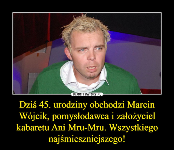 Dziś 45. urodziny obchodzi Marcin Wójcik, pomysłodawca i założyciel kabaretu Ani Mru-Mru. Wszystkiego najśmieszniejszego!