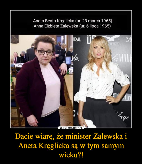 Dacie wiarę, że minister Zalewska i Aneta Kręglicka są w tym samym wieku?! –  Aneta Beata Kręglicka (ur. 23 marca 1965)Anna Elzbieta Zalewska (ur. 6 lipca 1965)RAlange