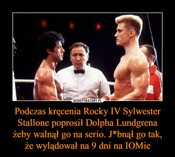 Podczas kręcenia Rocky IV Sylwester Stallone poprosił Dolpha Lundgrena żeby walnął go na serio. J*bnął go tak, że wylądował na 9 dni na IOMie –  