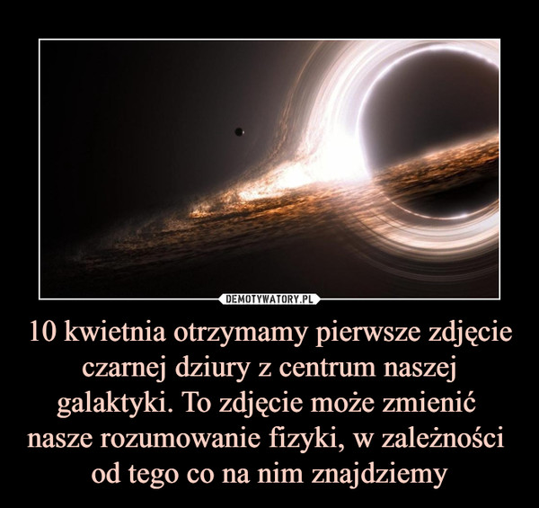 10 kwietnia otrzymamy pierwsze zdjęcie czarnej dziury z centrum naszej galaktyki. To zdjęcie może zmienić nasze rozumowanie fizyki, w zależności od tego co na nim znajdziemy –  