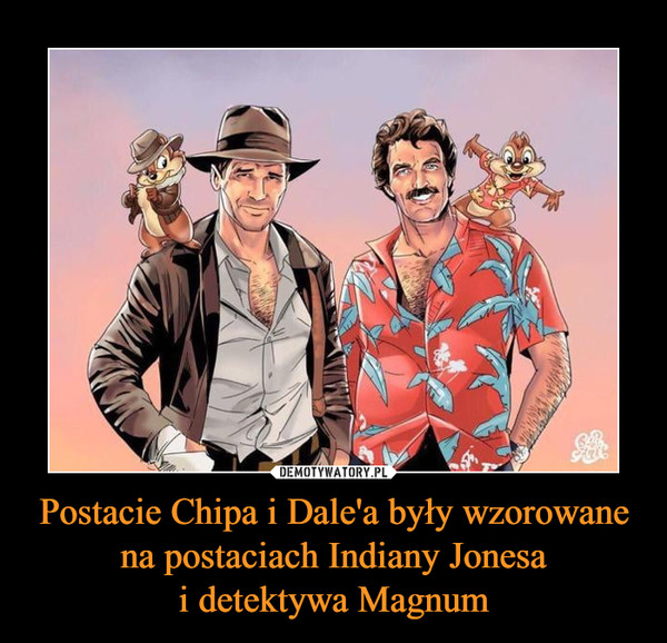 Postacie Chipa i Dale'a były wzorowane na postaciach Indiany Jonesa
i detektywa Magnum
