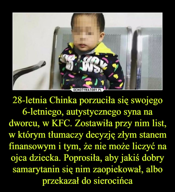 28-letnia Chinka porzuciła się swojego 6-letniego, autystycznego syna na dworcu, w KFC. Zostawiła przy nim list, w którym tłumaczy decyzję złym stanem finansowym i tym, że nie może liczyć na ojca dziecka. Poprosiła, aby jakiś dobry samarytanin się nim zaopiekował, albo przekazał do sierocińca –  