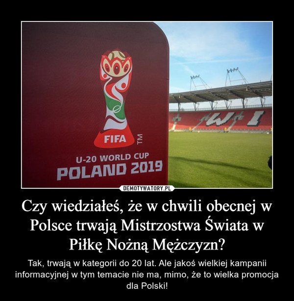 Czy wiedziałeś, że w chwili obecnej w Polsce trwają Mistrzostwa Świata w Piłkę Nożną Mężczyzn? – Tak, trwają w kategorii do 20 lat. Ale jakoś wielkiej kampanii informacyjnej w tym temacie nie ma, mimo, że to wielka promocja dla Polski! 