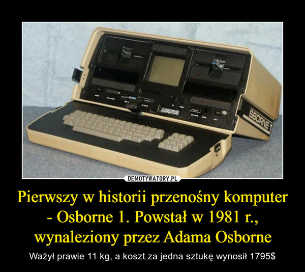 Pierwszy w historii przenośny komputer - Osborne 1. Powstał w 1981 r., wynaleziony przez Adama Osborne – Ważył prawie 11 kg, a koszt za jedna sztukę wynosił 1795$ 