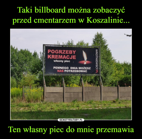 Taki billboard można zobaczyć
przed cmentarzem w Koszalinie... Ten własny piec do mnie przemawia