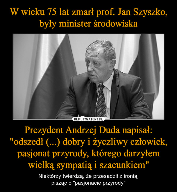 W wieku 75 lat zmarł prof. Jan Szyszko, były minister środowiska Prezydent Andrzej Duda napisał: "odszedł (...) dobry i życzliwy człowiek, pasjonat przyrody, którego darzyłem wielką sympatią i szacunkiem"
