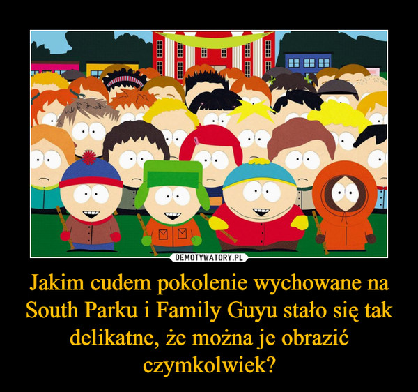 Jakim cudem pokolenie wychowane na South Parku i Family Guyu stało się tak delikatne, że można je obrazić czymkolwiek? –  
