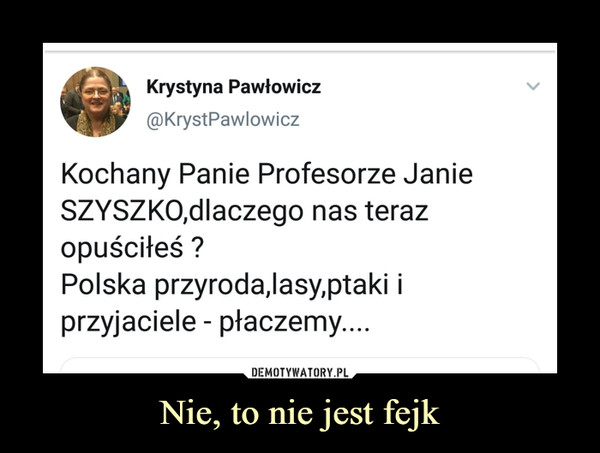 Nie, to nie jest fejk –  Krystyna Pawłowicz Kochany Panie Profesorze Janie Szyszko, dlaczego nas teraz opuściłeś? Polska przyroda,lasy,ptaki i przyjaciele - płaczemy